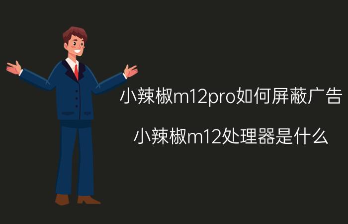 小辣椒m12pro如何屏蔽广告 小辣椒m12处理器是什么？